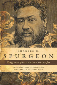 Title: Perguntas para a mente e o coração - Spurgeon: 14 sermões sobre interrogações fundamentais feitas por Jesus, Author: Charles Haddon Spurgeon