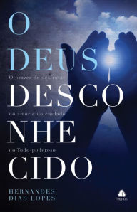 Title: O Deus desconhecido: O prazer de desfrutar do amor e do cuidado do Todo-Poderoso, Author: Hernandes Dias Lopes