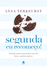 Title: Segunda eu recomeço: Princípios práticos para alcançar uma vida física e espiritual saudáveis, Author: Lysa TerKeurst