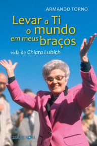 Title: Levar a Ti o mundo em meus braços: Vida de Chiara Lubich, Author: Armando Torno