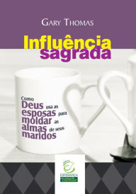 Title: Influência sagrada: Como Deus usa as esposas para moldar as almas de seus maridos, Author: Gary Thomas