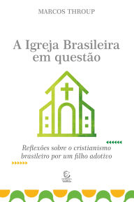 Title: A Igreja brasileira em questão: Reflexões sobre o cristianismo brasileiro por um filho adotivo, Author: Marcus Throup