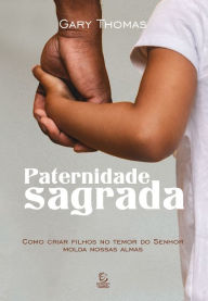 Title: Paternidade Sagrada: Como criar filhos no temor do Senhor molda nossas almas, Author: Gary Thomas