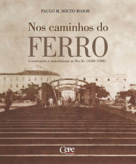 Title: Nos caminhos do ferro: Construções e manufaturas no Recife (1830-1920), Author: Paulo Martin Souto Maior