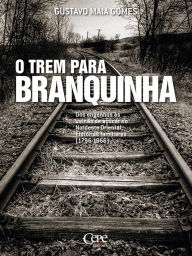 Title: O trem para branquinha: Dos engenhos às usinas de açúcar no nordeste oriental: histórias familiares (1796-1966), Author: Gustavo Maia Gomes