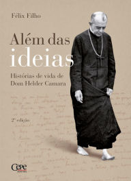 Title: Além das ideias: Histórias de vida de Dom Helder Camara, Author: Félix Filho