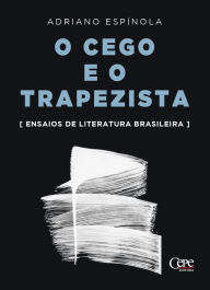 Title: O cego e o trapezista: Ensaios de literatura brasileira, Author: Adriano Espínola