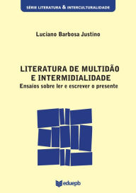 Title: Literatura de multidão e intermidialidade: ensaios sobre ler e escrever o presente, Author: Luciano Barbosa Justino