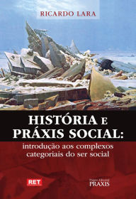 Title: História e Práxis Social: introdução aos complexos categoriais do ser social, Author: Ricardo Lara