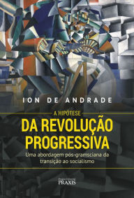 Title: A Hipótese da Revolução Progressiva: Uma abordagem pós-gramsciana da transição ao socialismo, Author: Ion de Andrade