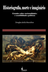 Title: Historiografia, morte e imaginário: Estudos sobre racionalidades e sensibilidades políticas, Author: Douglas Attila Marcelino