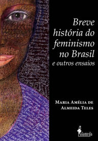 Title: Breve história do feminismo no Brasil e outros ensaios, Author: Maria Amélia de Almeida Teles