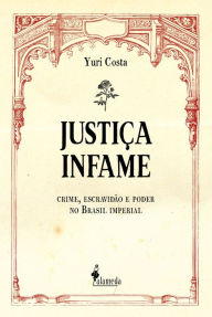 Title: Justiça infame: crime, escravidão e poder no Brasil imperial, Author: Yuri Costa