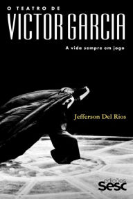 Title: O teatro de Victor Garcia: A vida sempre em jogo, Author: Jefferson Del Rios