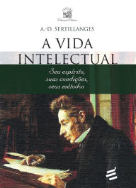 Title: A Vida Intelectual: Seu espírito, suas condições, seus métodos, Author: A.-D. Sertillanges