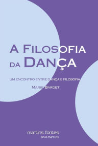 Title: A filosofia da dança: Um encontro entre dança e filosofia, Author: Marie Bardet