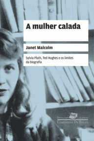 Title: A mulher calada: Sylvia Plath, Ted Hughes e os limites da biografia, Author: Janet Malcolm