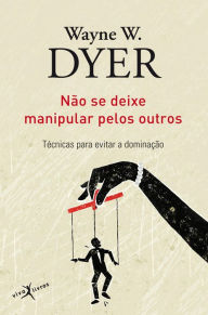 Title: Não se deixe manipular pelos outros: Técnicas para evitar a dominação, Author: Wayne W. Dyer