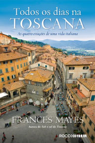 Title: Todos os dias na toscana: As quatro estações de uma vida italiana, Author: Frances Mayes