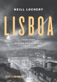 Title: Lisboa: 1939-1945 - Guerra nas sombras, Author: Neill Lochery