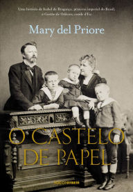 Title: O Castelo de Papel: Uma história de Isabel de Bragança, princesa imperial do Brasil, e Gastão de Orléans, conde d'Eu, Author: Mary Del Priore