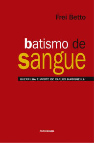 Title: Batismo de sangue: Guerrilha e morte de Carlos Marighella, Author: Frei Betto