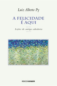 Title: A felicidade é aqui: Lições de antiga sabedoria, Author: Luiz Alberto Py
