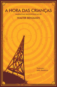 Title: A Hora das Crianças: narrativas radiofônicas de Walter Benjamin, Author: Walter Benjamin