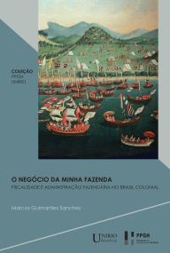 Title: O negócio da minha fazenda: fiscalidade e administração fazendária no Brasil colonial, Author: Marcos Guimarães Sanches
