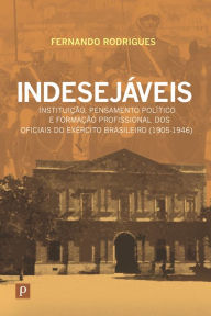 Title: Indesejáveis: Instituição, pensamento político e formação profissional dos oficiais do exército brasileiro (1905-1946), Author: Fernando da Silva Rodrigues