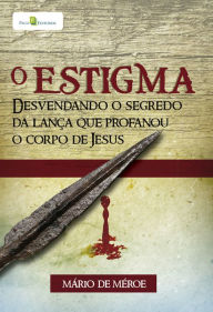 Title: O estigma: Desvendando o segredo da lança que profanou o corpo de Jesus, Author: Mário Silvestre de Méroe