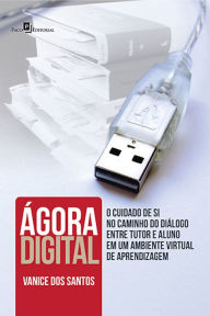 Title: Ágora digital: O cuidado de si no caminho do diálogo entre tutor e aluno em um ambiente virtual de aprendizagem, Author: Vanice Dos Santos