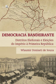 Title: Democracia bandeirante: Distritos eleitorais e eleições do Império à Primeira República, Author: Wlaumir Donisete de Souza