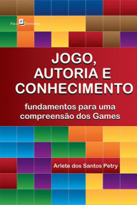 Title: Jogo, autoria e conhecimento: Fundamentos para uma compreensão dos games, Author: Arlete dos Santos Petry