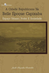 Title: A cidade republicana na Belle Époque capixaba: Espaço urbano, poder e sociedade, Author: Jadir Peçanha Rostoldo