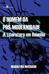 Title: O homem da pós-modernidade: A literatura em reunião, Author: Madalena Aparecida Machado