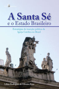 Title: A Santa Sé e o Estado Brasileiro: Estratégias de inserção política da Igreja Católica no Brasil, Author: Lilian Rodrigues de Oliveira Rosa