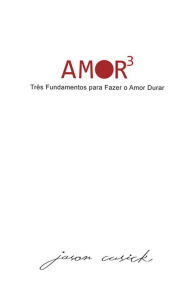 Title: Amor³ : Três fundamentos para fazer o amor durar, Author: Jason Cusick