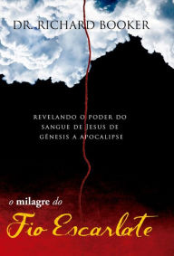 Title: O Milagre do Fio Escarlate : Revelando o poder do sangue de Jesus de Gênesis a Apocalipse, Author: Dr. Richard Booker