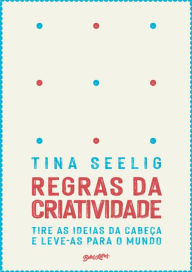 Title: Regras da criatividade: Tire as ideias da cabeça e leve-as para o mundo, Author: Tina Seeling