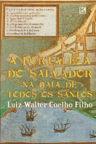 Title: A Fortaleza do Salvador na Baía de Todos os Santos, Author: Luiz Walter Coelho Filho