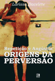 Title: Repetição e Angústia: Origens da Perversão, Author: Larissa Bacelete