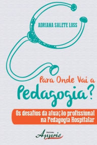 Title: Para onde vai a pedagogia? os desafios da atuação profissional na pedagogia hospitalar, Author: ADRIANA SALETE LOSS