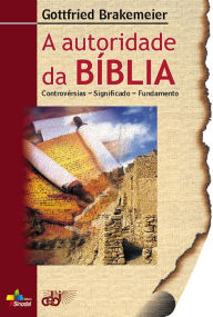 Title: A autoridade da Bíblia: Controvérsias - significado - Fundamento, Author: Gottfried Brakemeier
