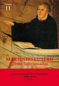 Title: Martinho Lutero - Obras Selecionadas Vol. 11: Interpretação do Novo Testamento - João 14-16, 1 João, Author: Martinho Lutero
