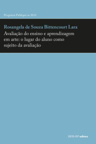 Title: Avaliação do ensino e aprendizagem em arte: o lugar do aluno como sujeito da avaliação, Author: Rosângela Souza Bittencourt de Lara