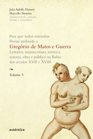 Title: Para que todos entendais. Poesia atribuída a Gregório de Matos e Guerra - Vol. 5: Letrados, manuscritura, retórica, autoria, obra e público na Bahia dos séculos XVII e XVIII, Author: João Adolfo Hansen