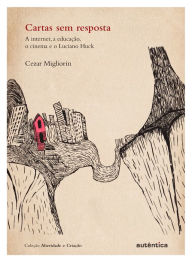 Title: Cartas sem resposta: A internet, a educação, o cinema e o Luciano Huck, Author: Cezar Migliorin