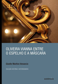 Title: Oliveira Vianna entre o espelho e a máscara, Author: Giselle Martins Venancio