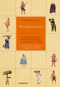 Title: Dar nome ao novo: Uma história lexical da Ibero-América entre os séculos XVI e XVIII (as dinâmicas de mestiçagens e o mundo do trabalho), Author: Eduardo França Paiva